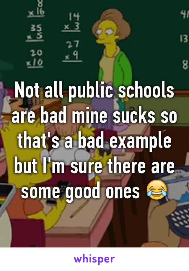 Not all public schools are bad mine sucks so that's a bad example but I'm sure there are some good ones 😂