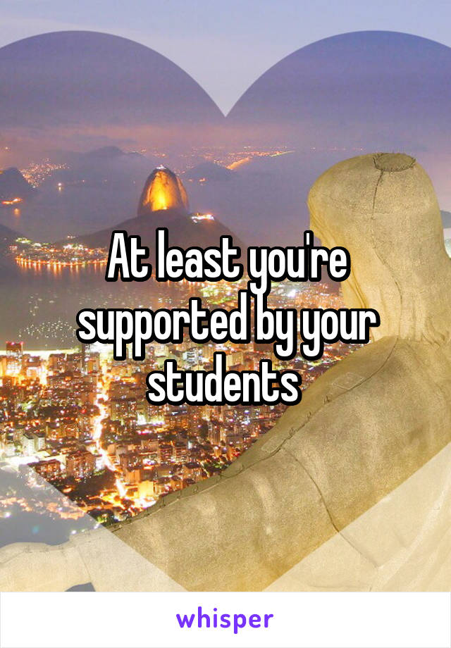 At least you're supported by your students 