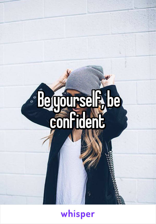 Be yourself, be confident 