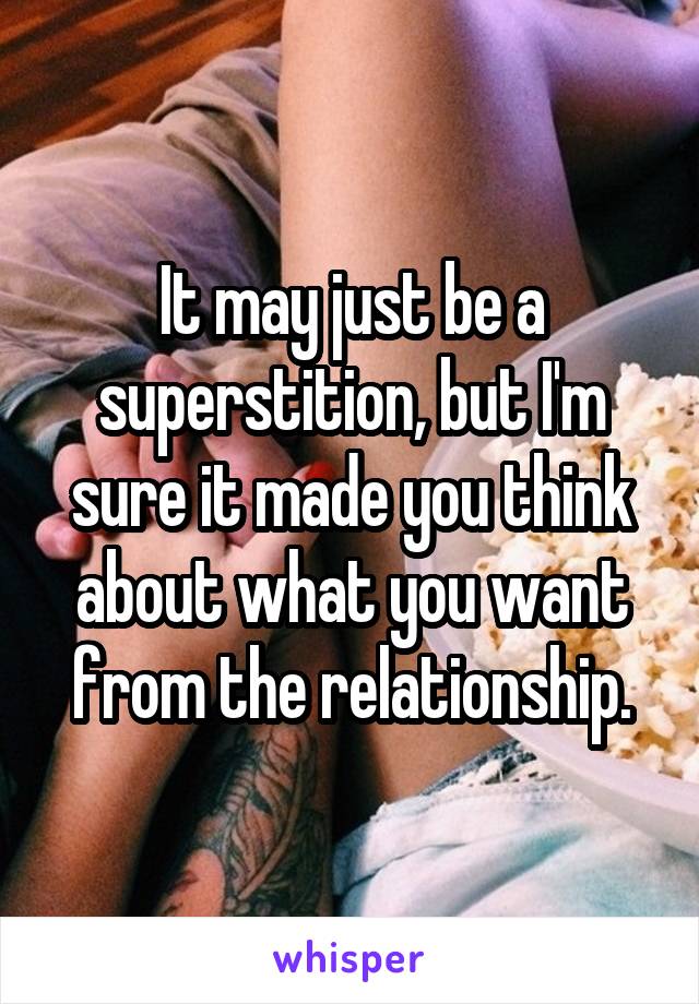 It may just be a superstition, but I'm sure it made you think about what you want from the relationship.