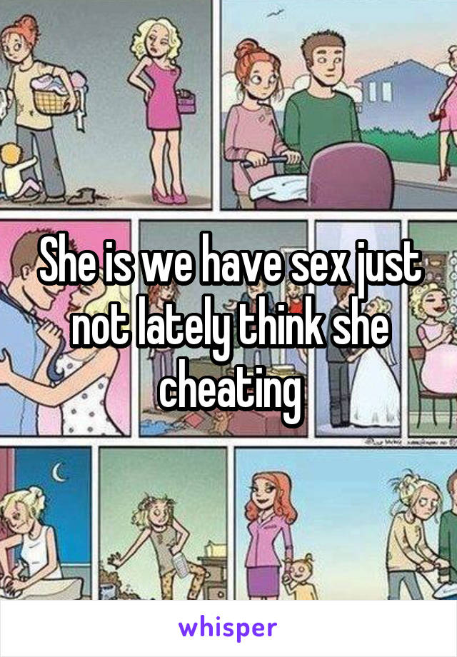 She is we have sex just not lately think she cheating