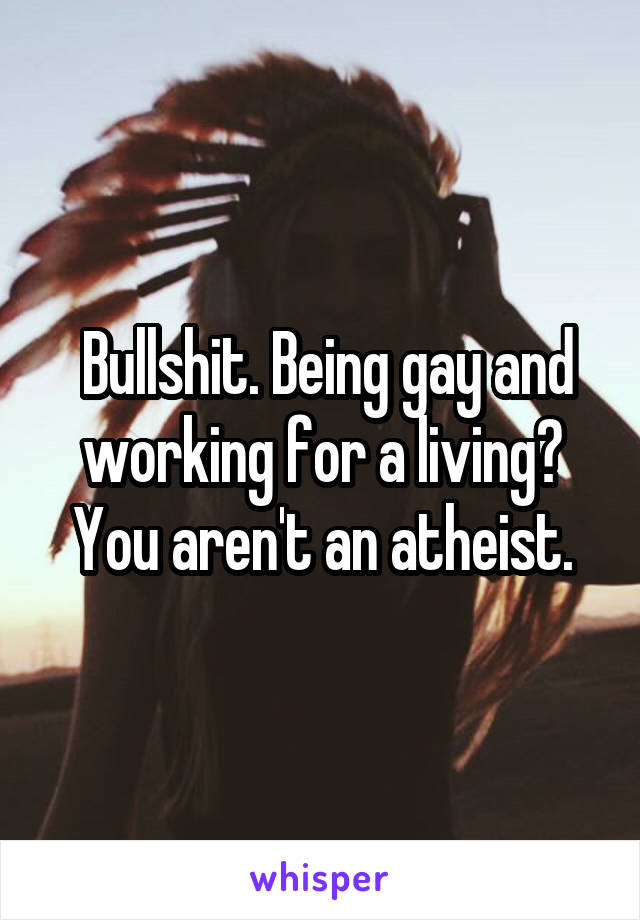  Bullshit. Being gay and working for a living? You aren't an atheist.