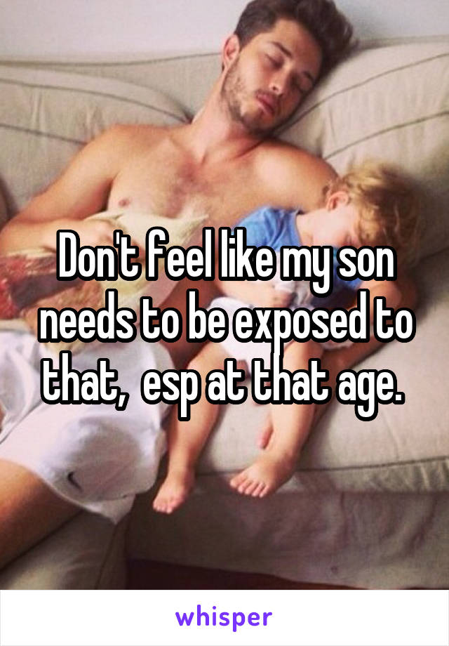 Don't feel like my son needs to be exposed to that,  esp at that age. 