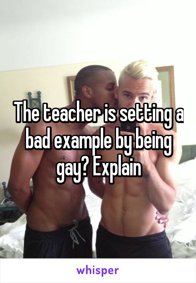 The teacher is setting a bad example by being gay? Explain