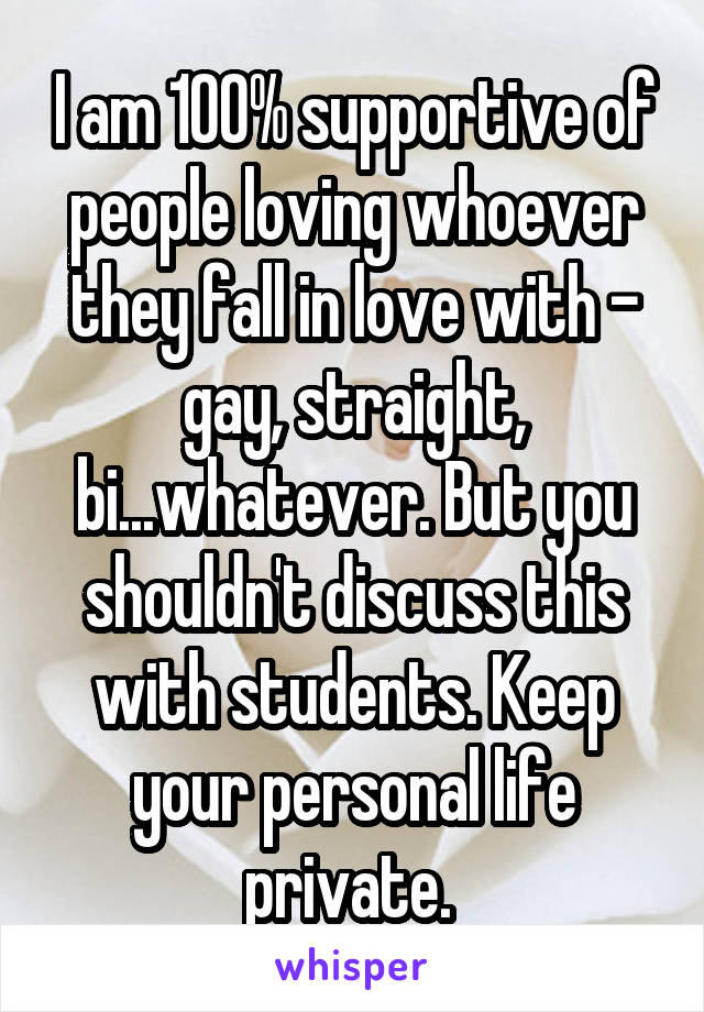 I am 100% supportive of people loving whoever they fall in love with - gay, straight, bi...whatever. But you shouldn't discuss this with students. Keep your personal life private. 