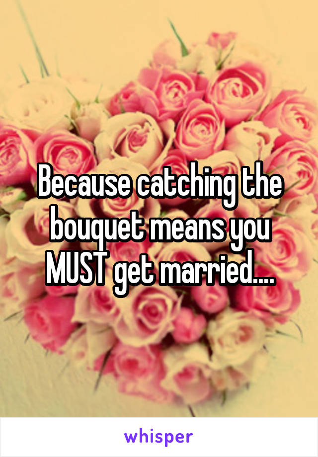 Because catching the bouquet means you MUST get married....
