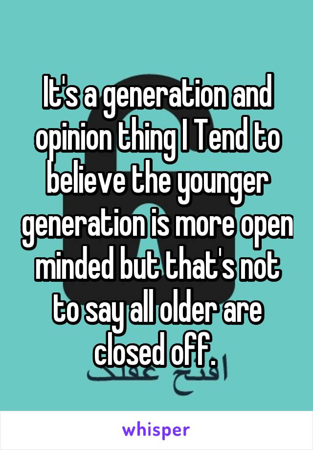 It's a generation and opinion thing I Tend to believe the younger generation is more open minded but that's not to say all older are closed off. 