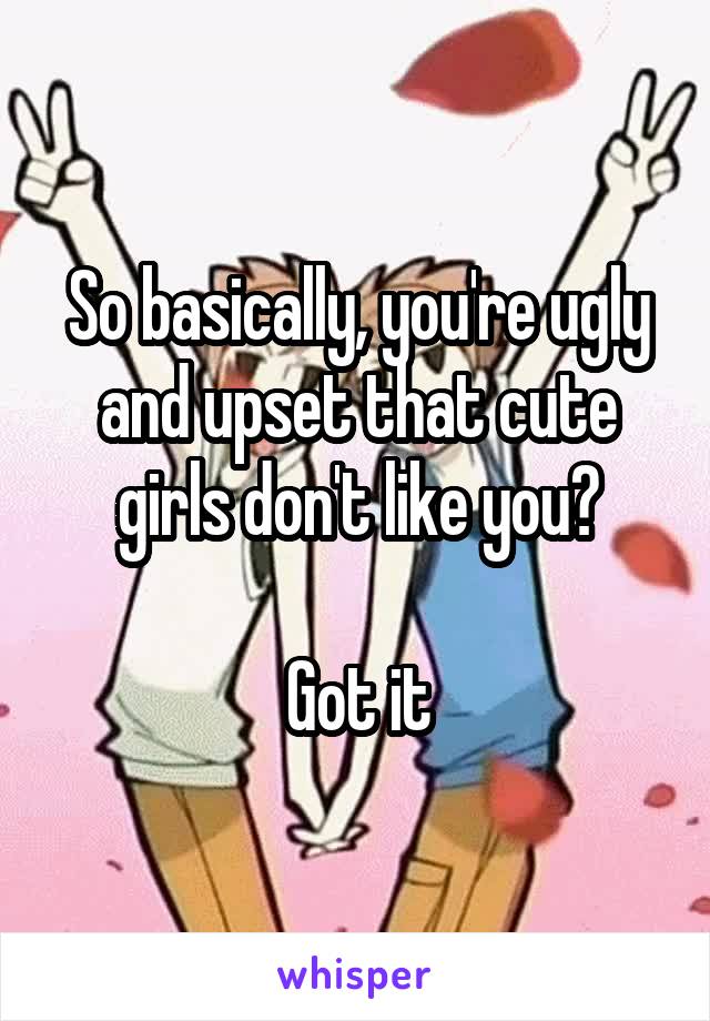 So basically, you're ugly and upset that cute girls don't like you?

Got it