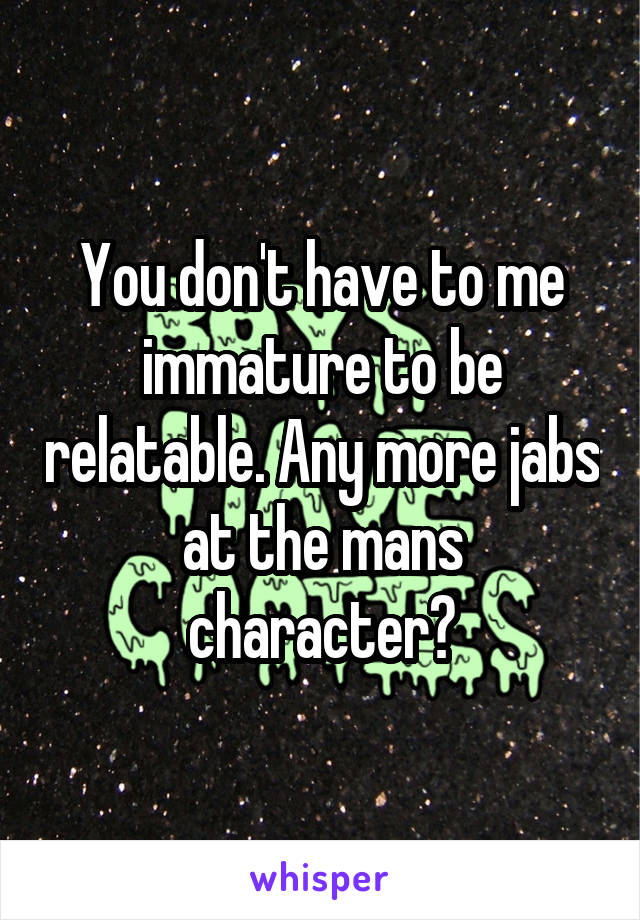 You don't have to me immature to be relatable. Any more jabs at the mans character?