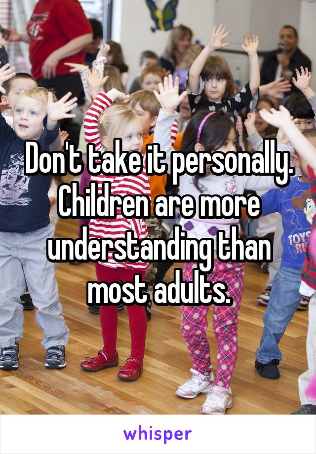 Don't take it personally. Children are more understanding than most adults.