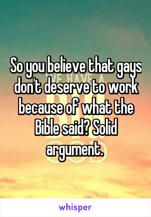 So you believe that gays don't deserve to work because of what the Bible said? Solid argument. 