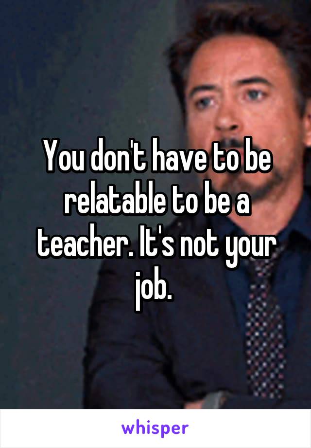 You don't have to be relatable to be a teacher. It's not your job. 