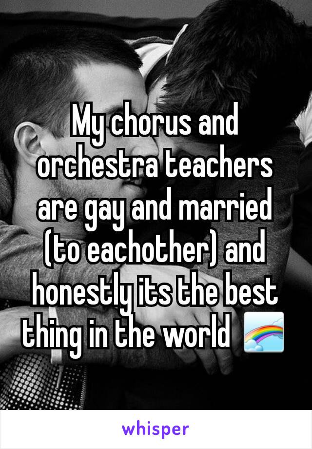 My chorus and orchestra teachers are gay and married (to eachother) and honestly its the best thing in the world 🌈