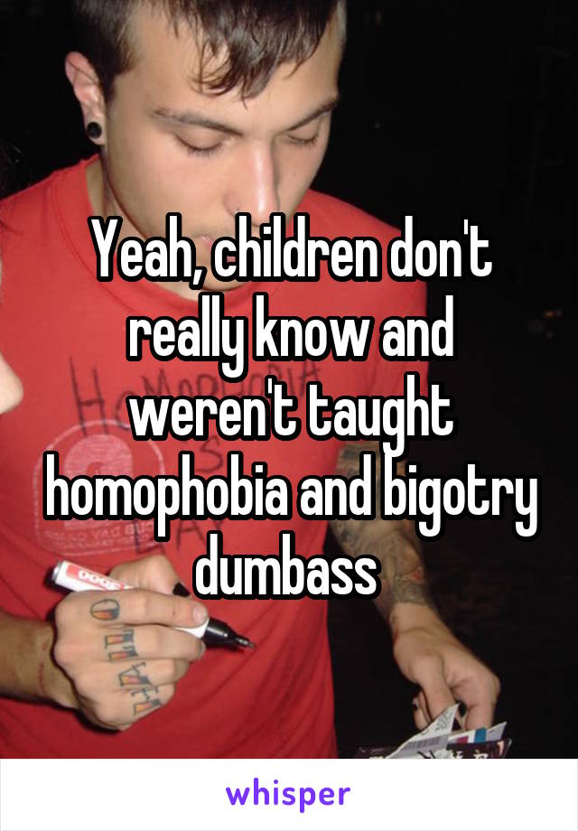 Yeah, children don't really know and weren't taught homophobia and bigotry dumbass 