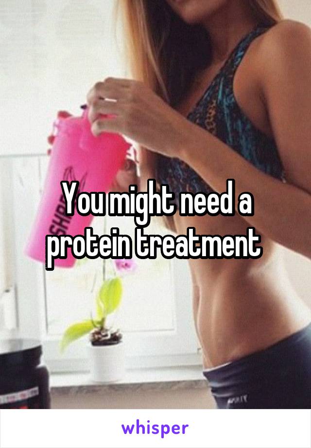 You might need a protein treatment 