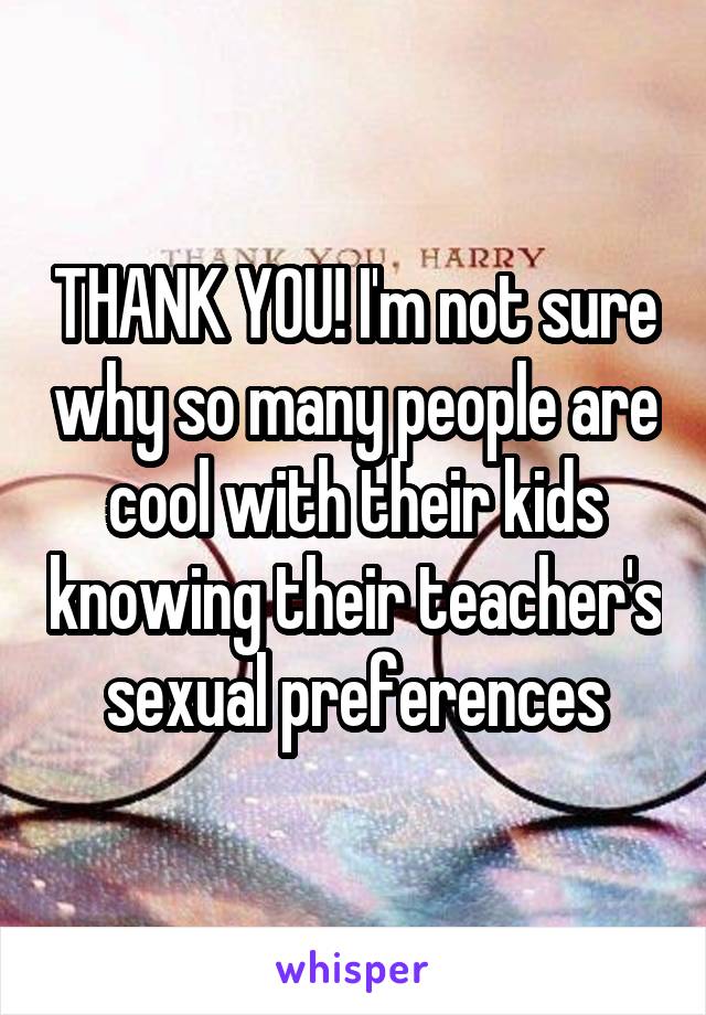 THANK YOU! I'm not sure why so many people are cool with their kids knowing their teacher's sexual preferences