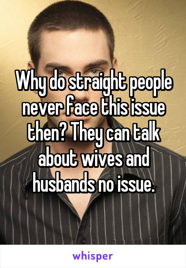 Why do straight people never face this issue then? They can talk about wives and husbands no issue.