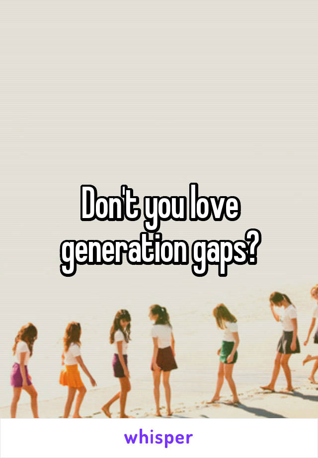 Don't you love generation gaps?