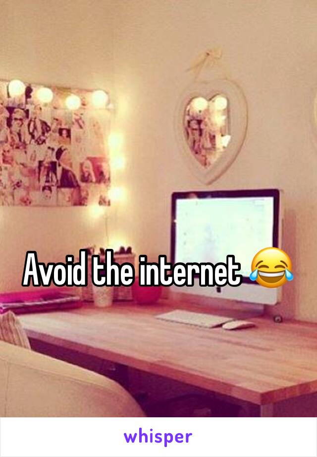 Avoid the internet 😂