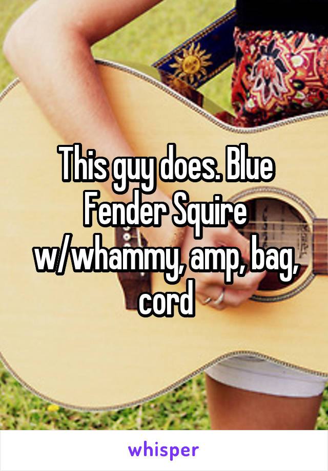 This guy does. Blue Fender Squire w/whammy, amp, bag, cord