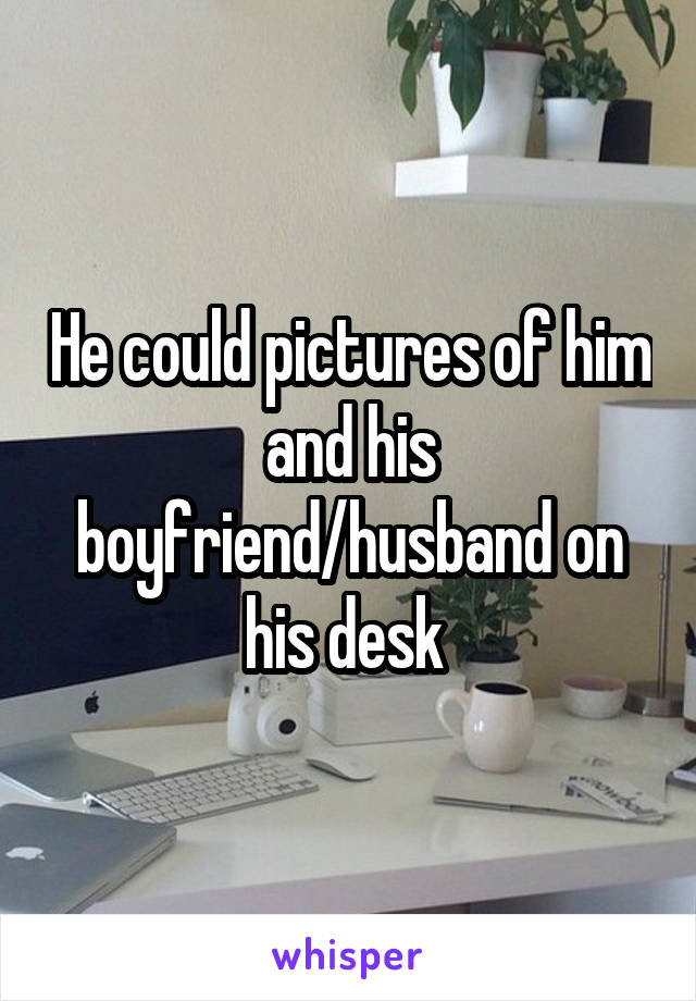 He could pictures of him and his boyfriend/husband on his desk 