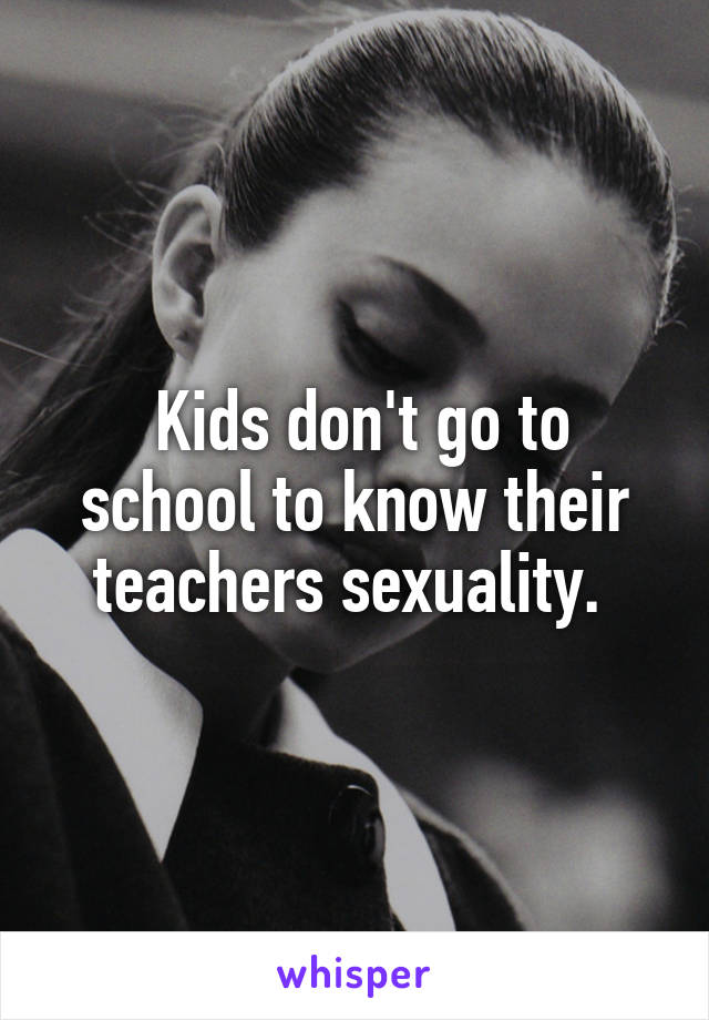  Kids don't go to school to know their teachers sexuality. 