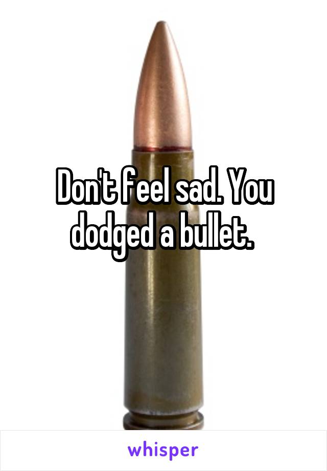 Don't feel sad. You dodged a bullet. 
