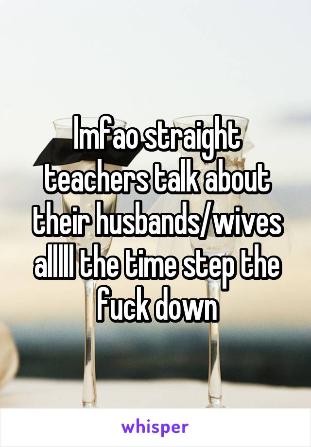 lmfao straight teachers talk about their husbands/wives alllll the time step the fuck down