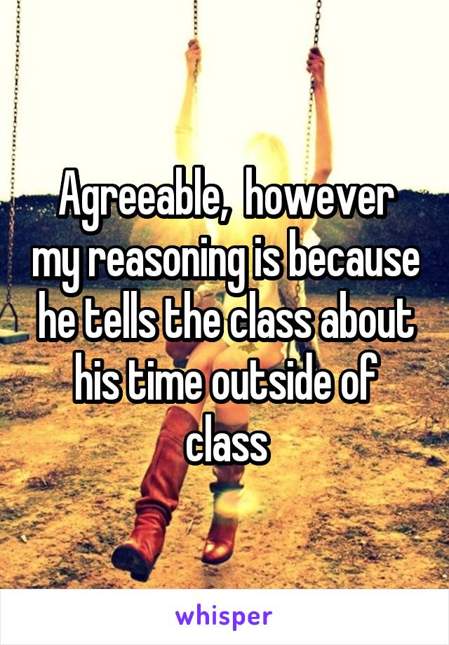 Agreeable,  however my reasoning is because he tells the class about his time outside of class