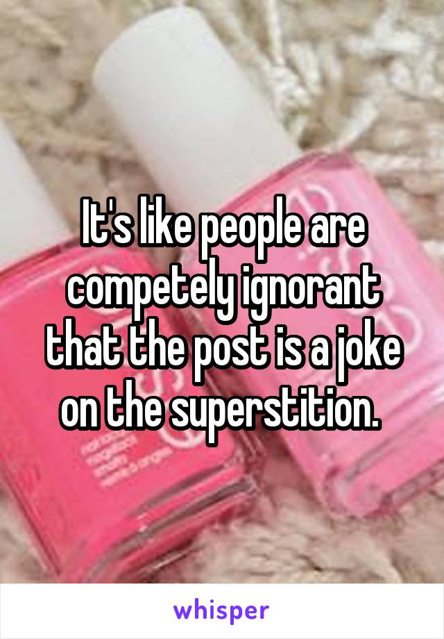It's like people are competely ignorant that the post is a joke on the superstition. 