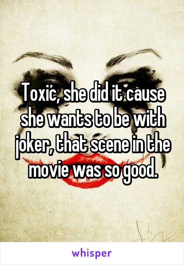 Toxic, she did it cause she wants to be with joker, that scene in the movie was so good.