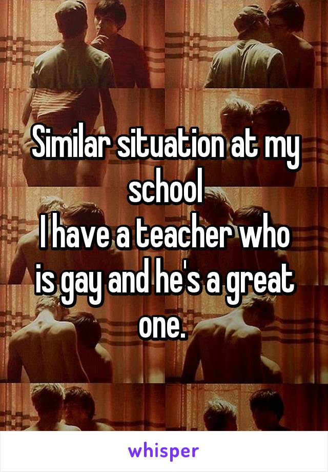 Similar situation at my school
I have a teacher who is gay and he's a great one. 