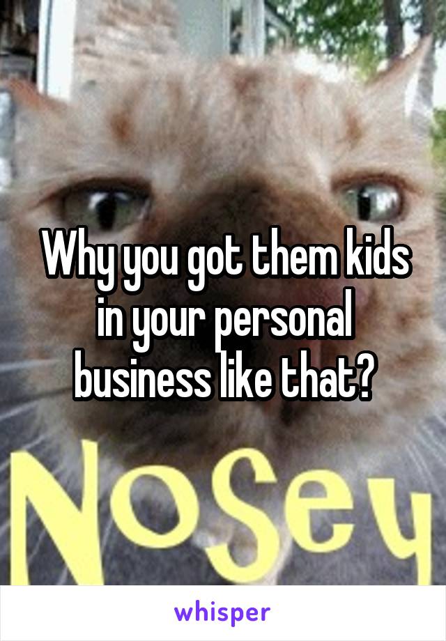 Why you got them kids in your personal business like that?