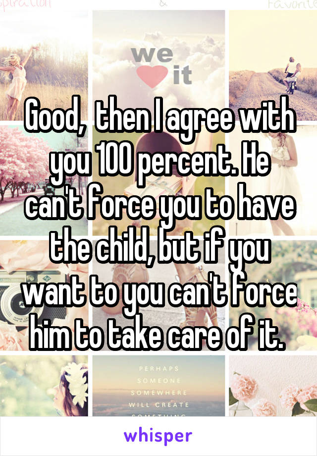 Good,  then I agree with you 100 percent. He can't force you to have the child, but if you want to you can't force him to take care of it. 