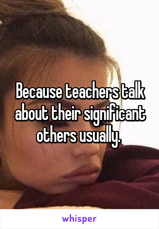 Because teachers talk about their significant others usually. 