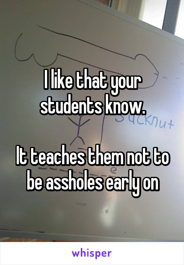 I like that your students know.

It teaches them not to be assholes early on