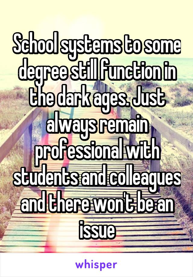 School systems to some degree still function in the dark ages. Just always remain professional with students and colleagues and there won't be an issue