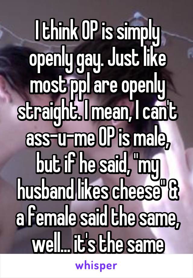 I think OP is simply openly gay. Just like most ppl are openly straight. I mean, I can't ass-u-me OP is male, but if he said, "my husband likes cheese" & a female said the same, well... it's the same