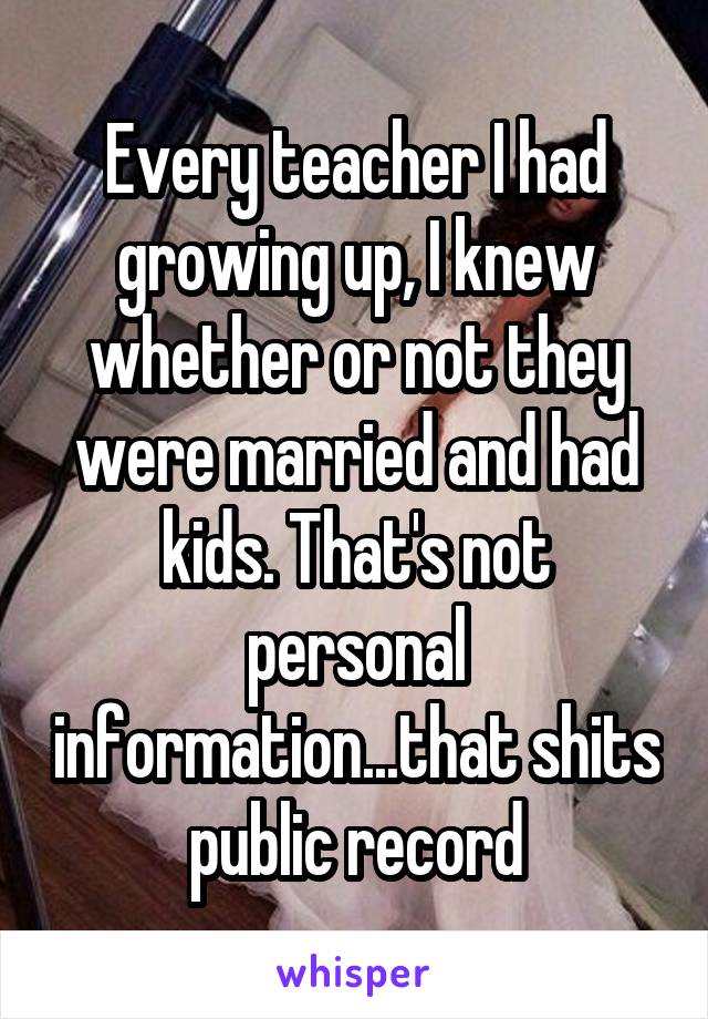 Every teacher I had growing up, I knew whether or not they were married and had kids. That's not personal information...that shits public record