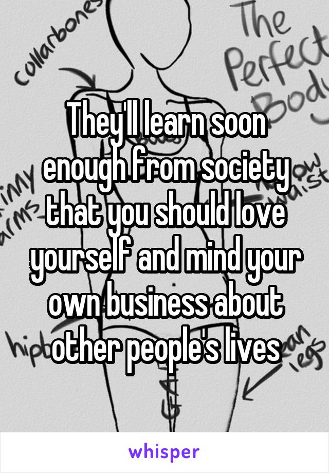 They'll learn soon enough from society that you should love yourself and mind your own business about other people's lives