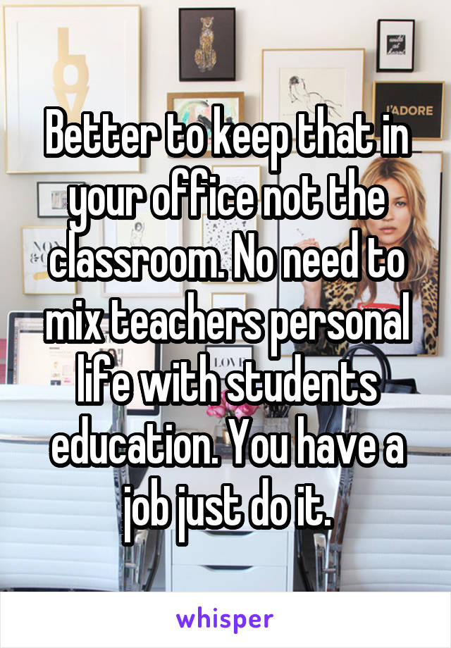 Better to keep that in your office not the classroom. No need to mix teachers personal life with students education. You have a job just do it.