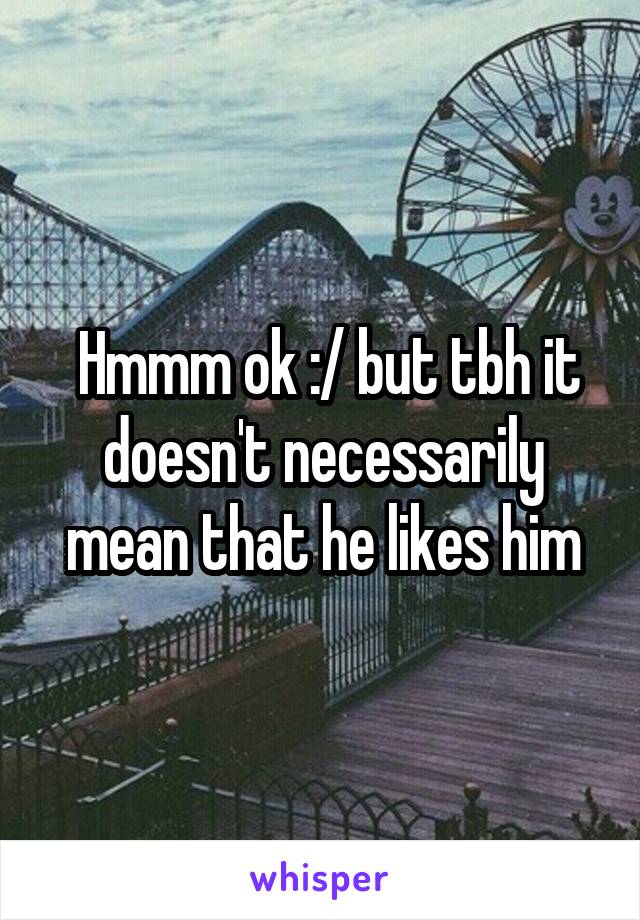  Hmmm ok :/ but tbh it doesn't necessarily mean that he likes him