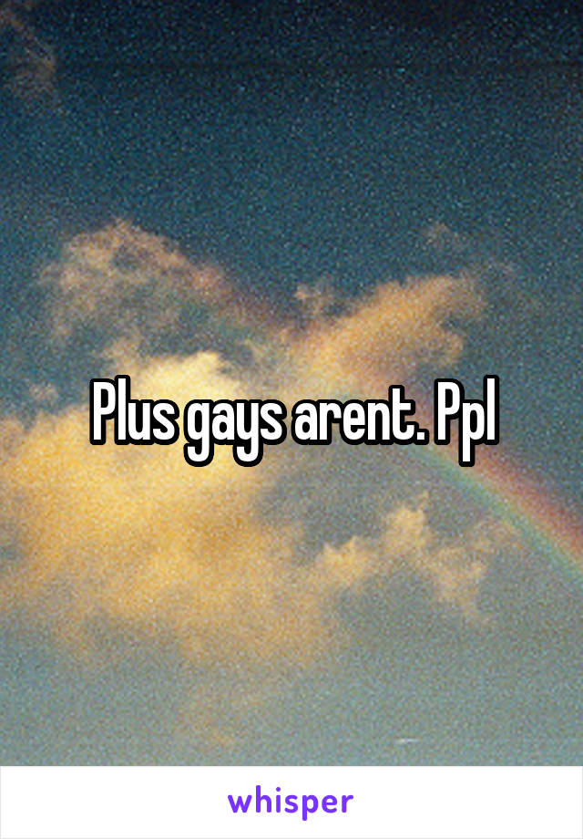 Plus gays arent. Ppl