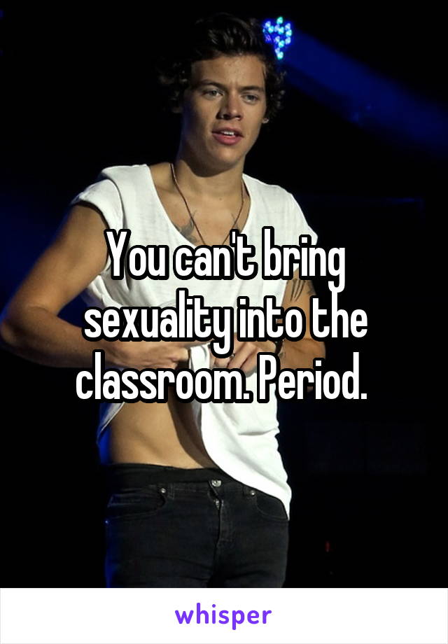 You can't bring sexuality into the classroom. Period. 