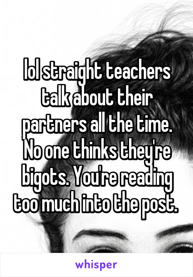 lol straight teachers talk about their partners all the time. No one thinks they're bigots. You're reading too much into the post. 