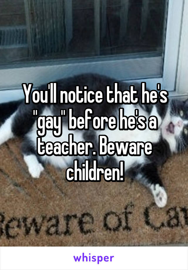 You'll notice that he's "gay" before he's a teacher. Beware children!