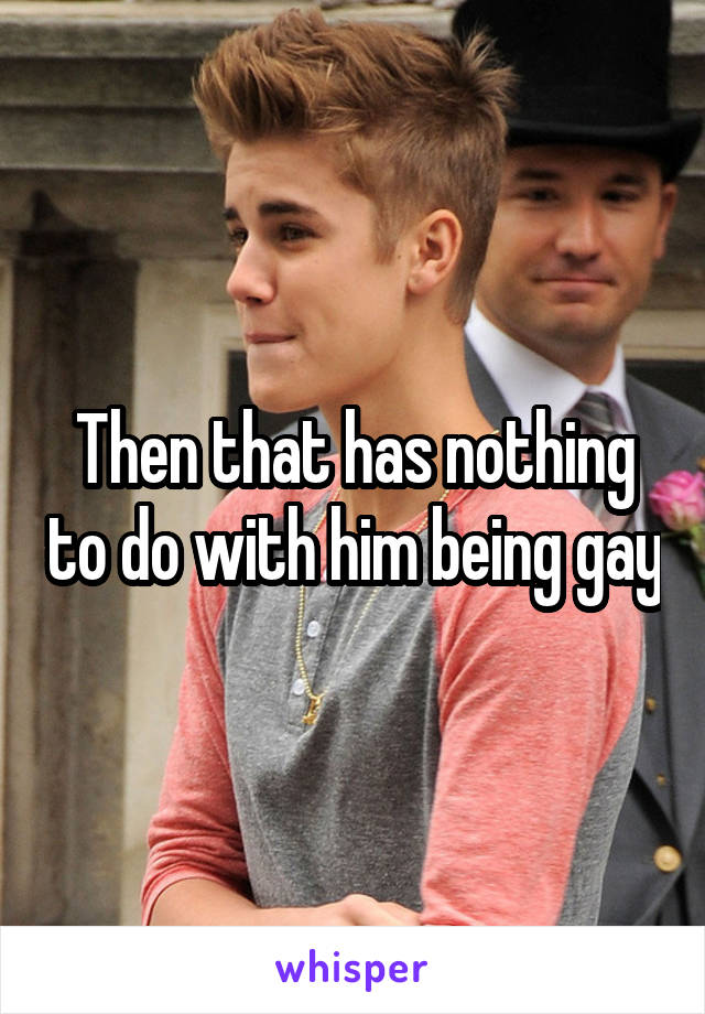 Then that has nothing to do with him being gay