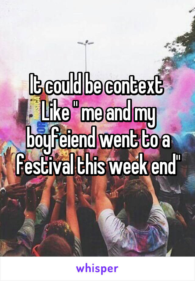 It could be context 
Like " me and my boyfeiend went to a festival this week end"
