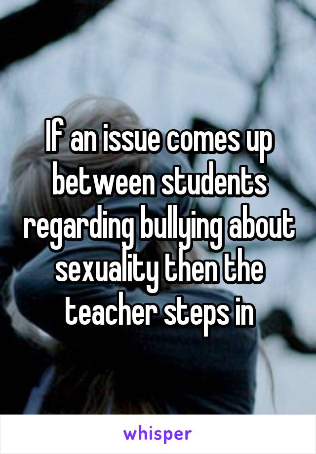 If an issue comes up between students regarding bullying about sexuality then the teacher steps in