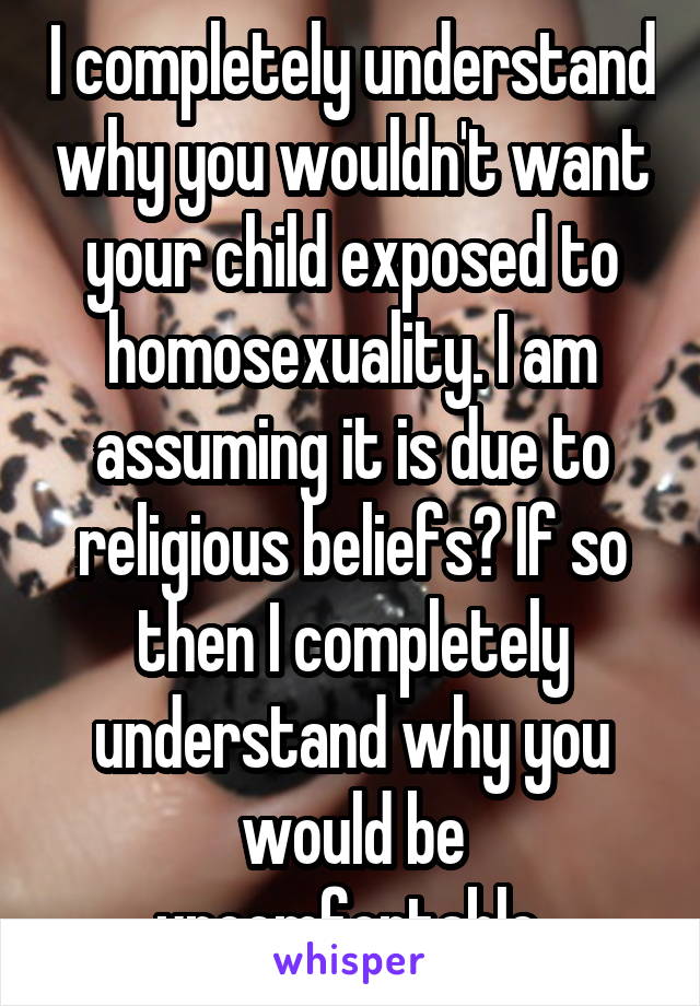 I completely understand why you wouldn't want your child exposed to homosexuality. I am assuming it is due to religious beliefs? If so then I completely understand why you would be uncomfortable.